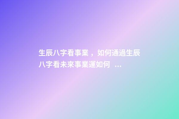 生辰八字看事業，如何通過生辰八字看未來事業運如何？ 八字測事業成就，通過八字看事業！-第1張-觀點-玄機派